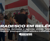 Bradesco em Belém: insegurança, demissões e agências virando “Unidade de Negócios” preocupam trabalhadores e trabalhadoras