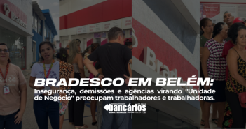 Bradesco em Belém: insegurança, demissões e agências virando “Unidade de Negócios” preocupam trabalhadores e trabalhadoras