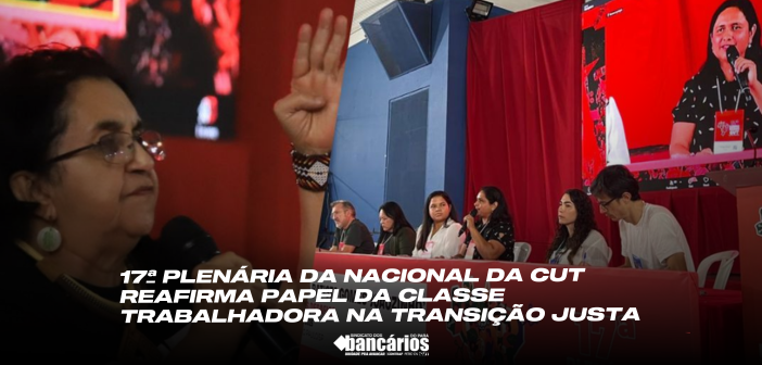 17ª Plenária da Nacional da CUT reafirma papel da classe trabalhadora na transição justa