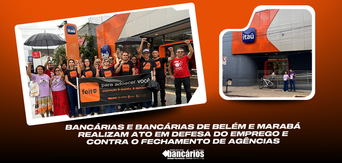 Sindicato realiza ato em Belém e Marabá em defesa do emprego e contra o fechamento de agências do Itaú