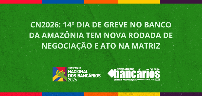 CN2026: 14º dia de greve no Banco da Amazônia tem nova rodada de negociação e ato na matriz